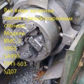 Запасные части к резьбонарезным станкам ВМС, ПРП-603, 5Д07, 5993, 5А993, 5994 -в наличии и под заказ